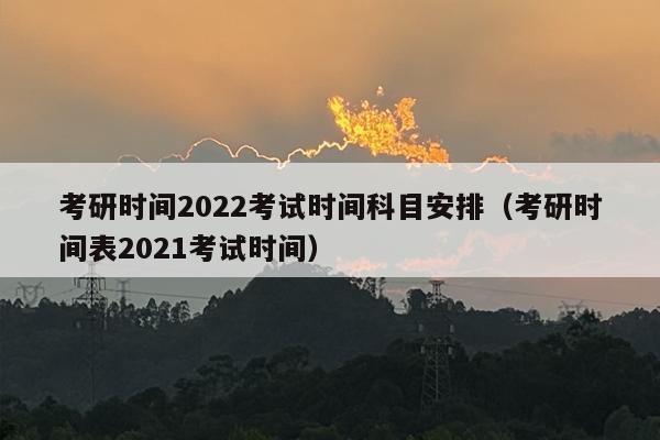 考研时间2022考试时间科目安排（考研时间表2021考试时间）