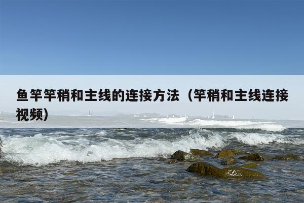 鱼竿竿稍和主线的连接方法（竿稍和主线连接视频）