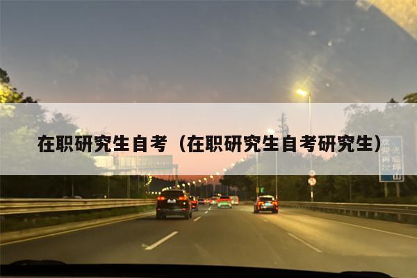 在职研究生自考（在职研究生自考研究生）