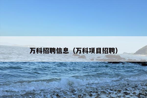 万科招聘信息（万科项目招聘）