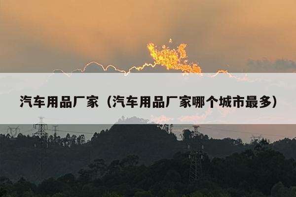 汽车用品厂家（汽车用品厂家哪个城市最多）