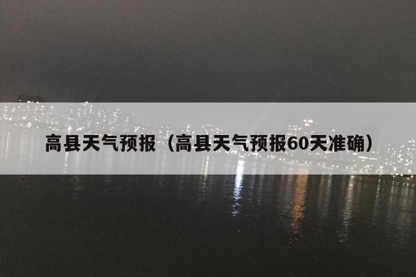 高县天气预报（高县天气预报60天准确）