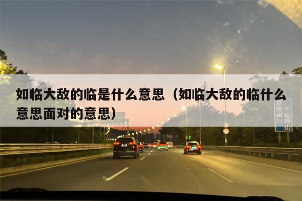 如临大敌的临是什么意思（如临大敌的临什么意思面对的意思）