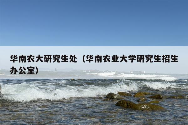 华南农大研究生处（华南农业大学研究生招生办公室）