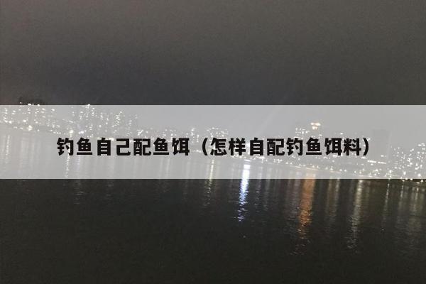 钓鱼自己配鱼饵（怎样自配钓鱼饵料）