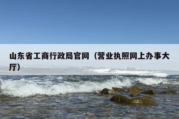 山东省工商行政局官网（营业执照网上办事大厅）