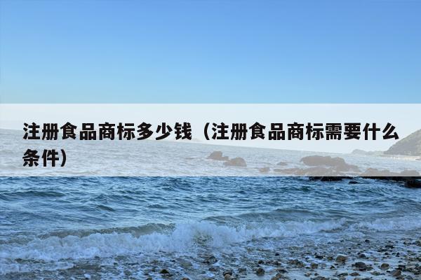 注册食品商标多少钱（注册食品商标需要什么条件）