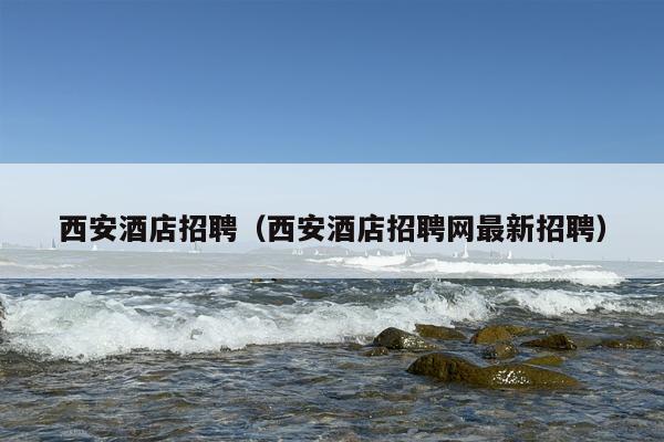 西安酒店招聘（西安酒店招聘网最新招聘）