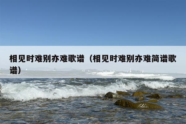 相见时难别亦难歌谱（相见时难别亦难简谱歌谱）