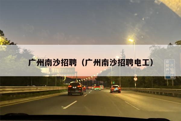 广州南沙招聘（广州南沙招聘电工）