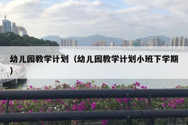 幼儿园教学计划（幼儿园教学计划小班下学期）