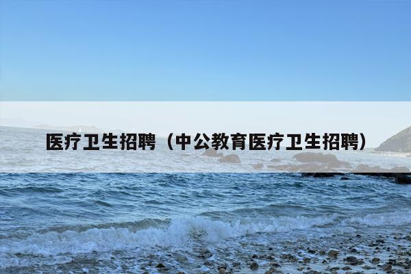 医疗卫生招聘（中公教育医疗卫生招聘）