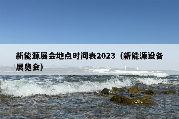 新能源展会地点时间表2023（新能源设备展览会）