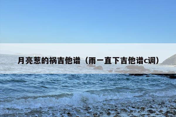 月亮惹的祸吉他谱（雨一直下吉他谱c调）