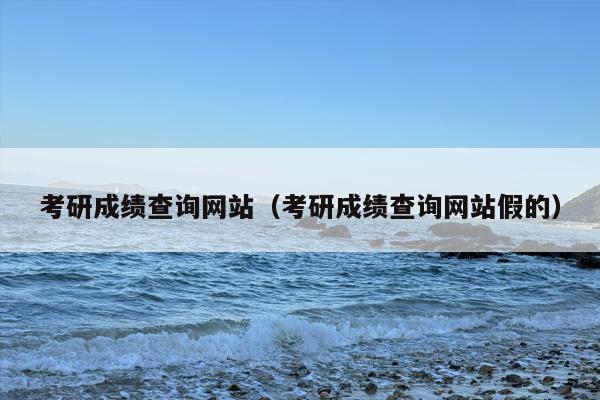 考研成绩查询网站（考研成绩查询网站假的）