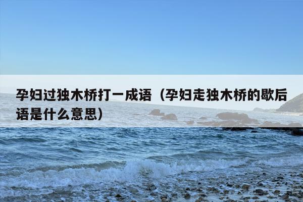 孕妇过独木桥打一成语（孕妇走独木桥的歇后语是什么意思）