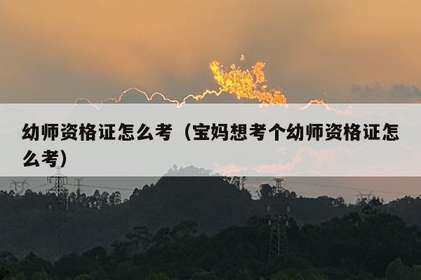 幼师资格证怎么考（宝妈想考个幼师资格证怎么考）