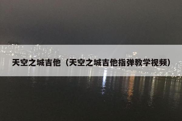 天空之城吉他（天空之城吉他指弹教学视频）