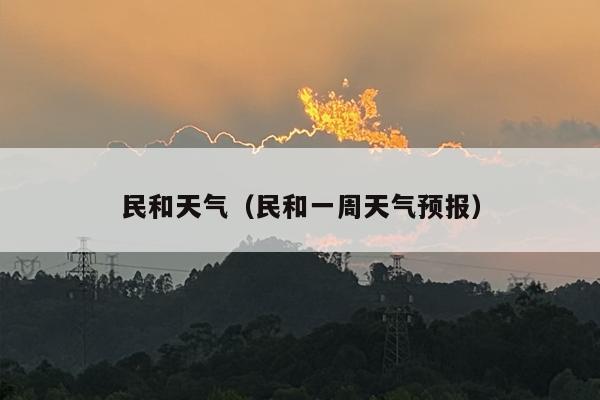民和天气（民和一周天气预报）