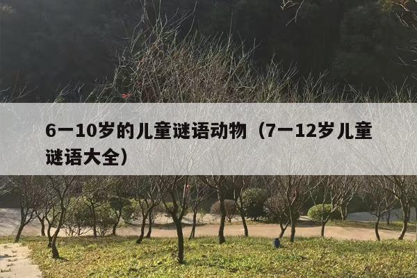6一10岁的儿童谜语动物（7一12岁儿童谜语大全）