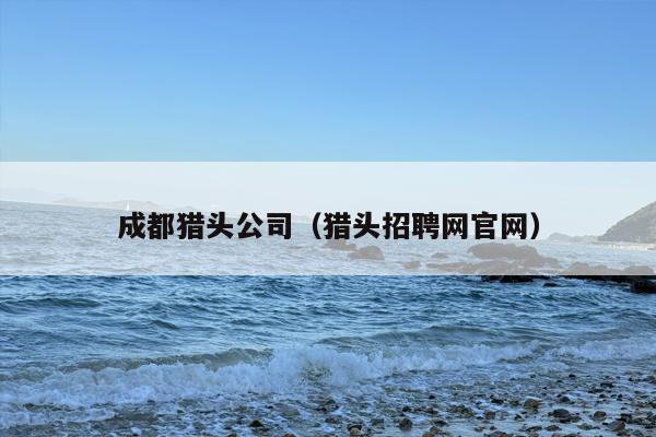 成都猎头公司（猎头招聘网官网）