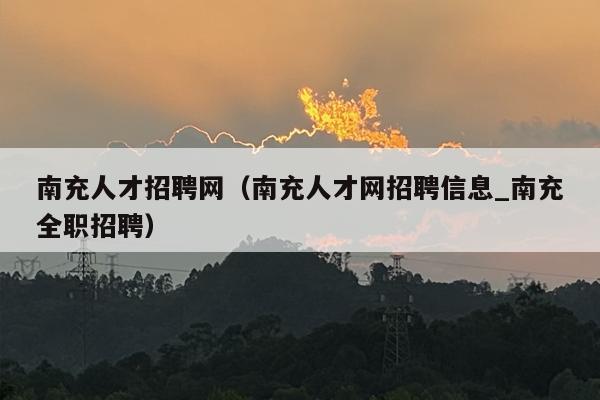 南充人才招聘网（南充人才网招聘信息_南充全职招聘）