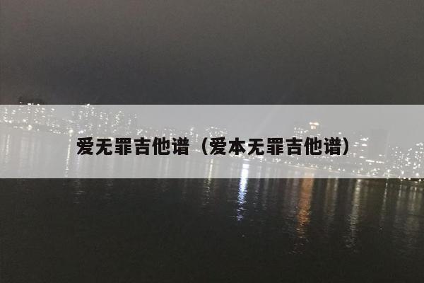 爱无罪吉他谱（爱本无罪吉他谱）