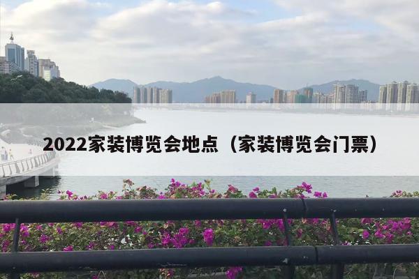 2022家装博览会地点（家装博览会门票）