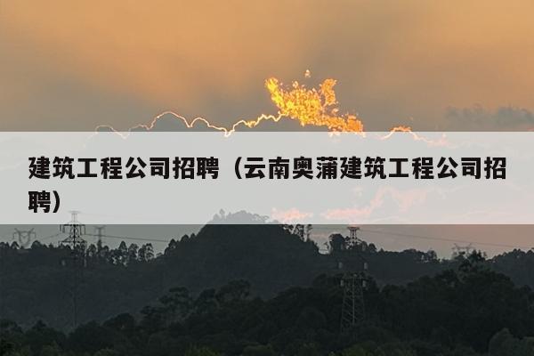 建筑工程公司招聘（云南奥蒲建筑工程公司招聘）