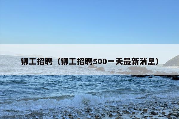 铆工招聘（铆工招聘500一天最新消息）