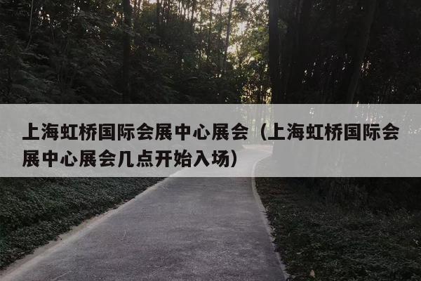 上海虹桥国际会展中心展会（上海虹桥国际会展中心展会几点开始入场）