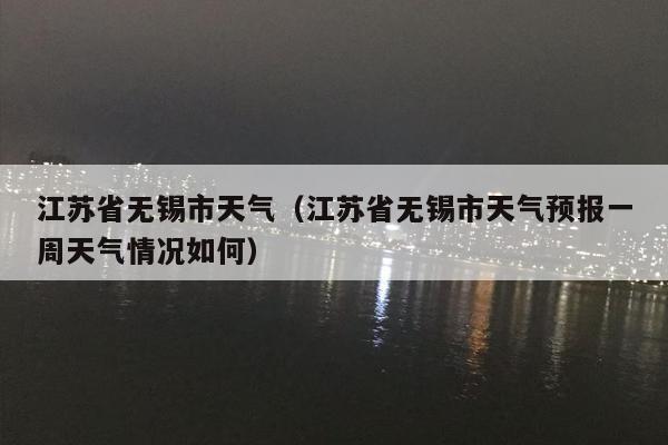江苏省无锡市天气（江苏省无锡市天气预报一周天气情况如何）