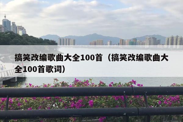 搞笑改编歌曲大全100首（搞笑改编歌曲大全100首歌词）