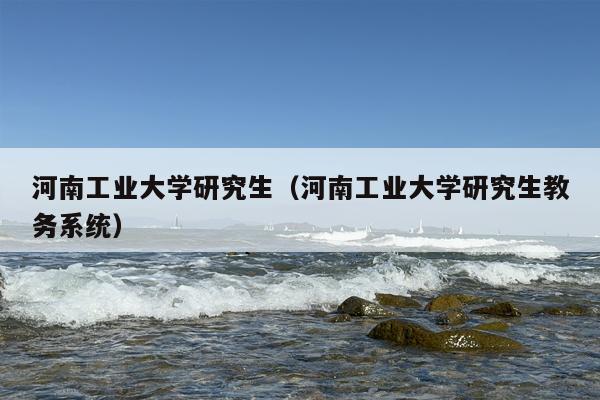 河南工业大学研究生（河南工业大学研究生教务系统）