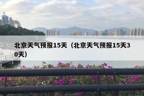 北京天气预报15天（北京天气预报15天30天）