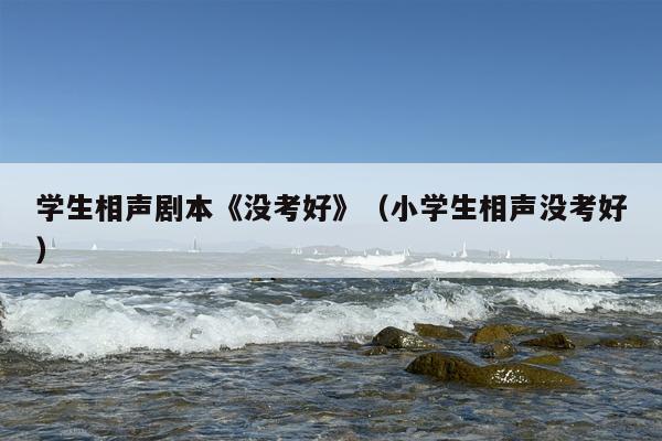 学生相声剧本《没考好》（小学生相声没考好）