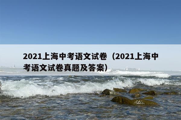 2021上海中考语文试卷（2021上海中考语文试卷真题及答案）