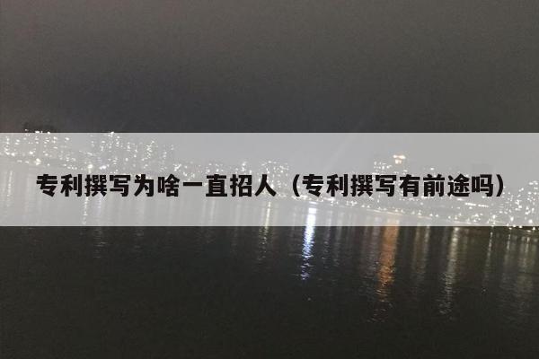 专利撰写为啥一直招人（专利撰写有前途吗）