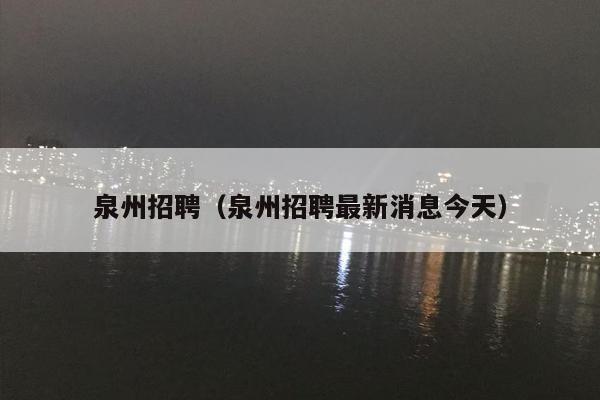泉州招聘（泉州招聘最新消息今天）