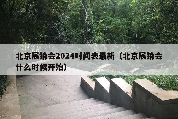 北京展销会2024时间表最新（北京展销会什么时候开始）
