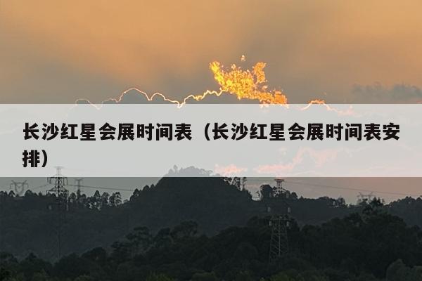 长沙红星会展时间表（长沙红星会展时间表安排）