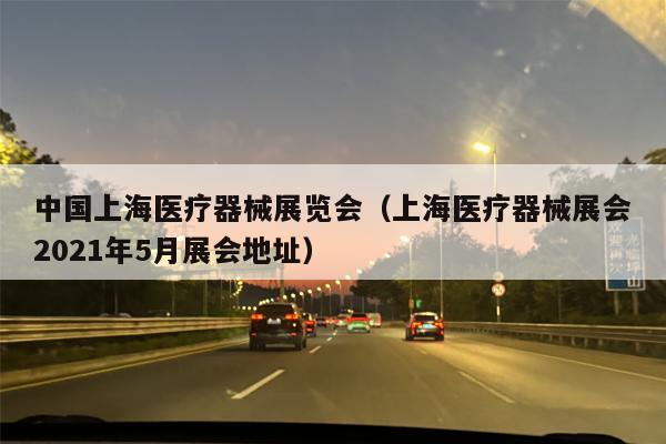中国上海医疗器械展览会（上海医疗器械展会2021年5月展会地址）