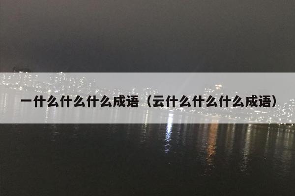 一什么什么什么成语（云什么什么什么成语）