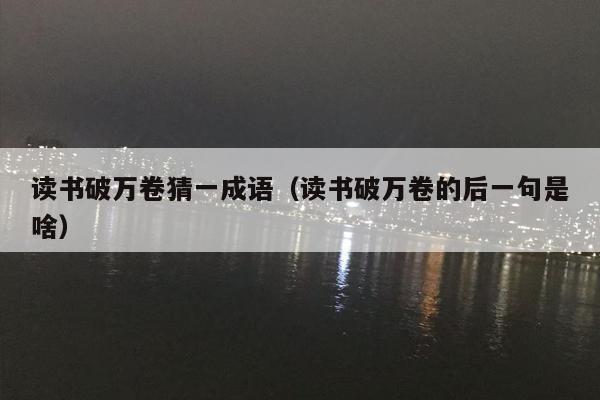 读书破万卷猜一成语（读书破万卷的后一句是啥）