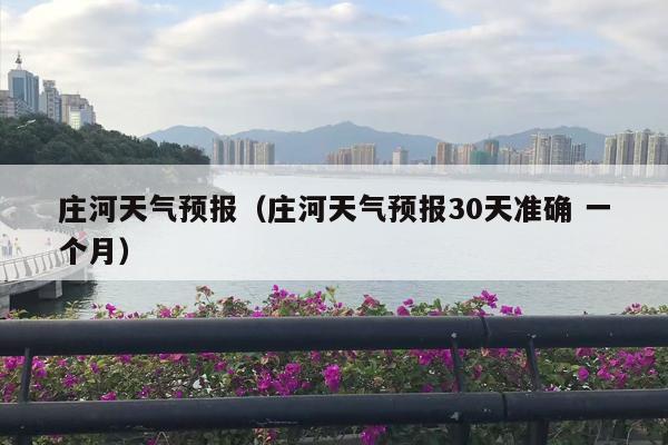 庄河天气预报（庄河天气预报30天准确 一个月）