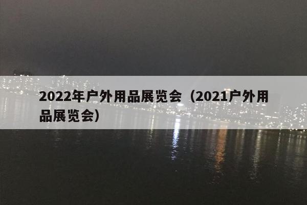 2022年户外用品展览会（2021户外用品展览会）