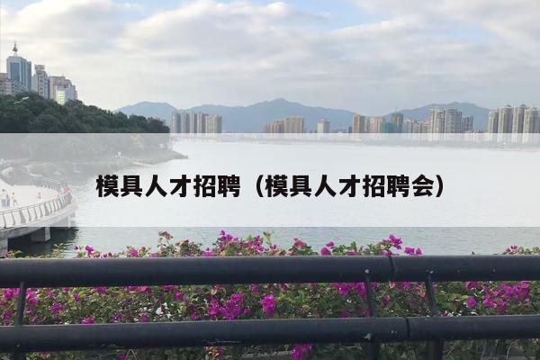 模具人才招聘（模具人才招聘会）