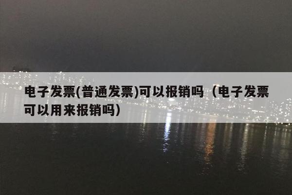 电子发票(普通发票)可以报销吗（电子发票可以用来报销吗）