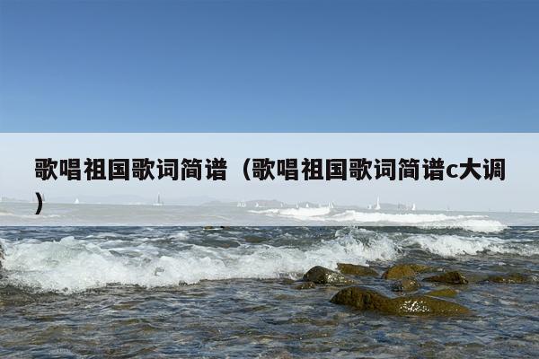 歌唱祖国歌词简谱（歌唱祖国歌词简谱c大调）