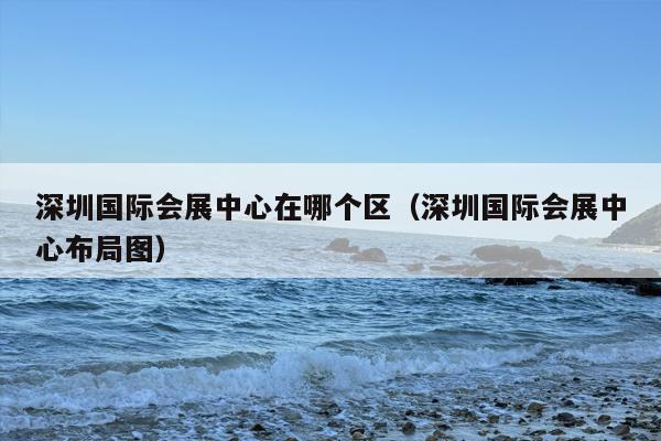 深圳国际会展中心在哪个区（深圳国际会展中心布局图）